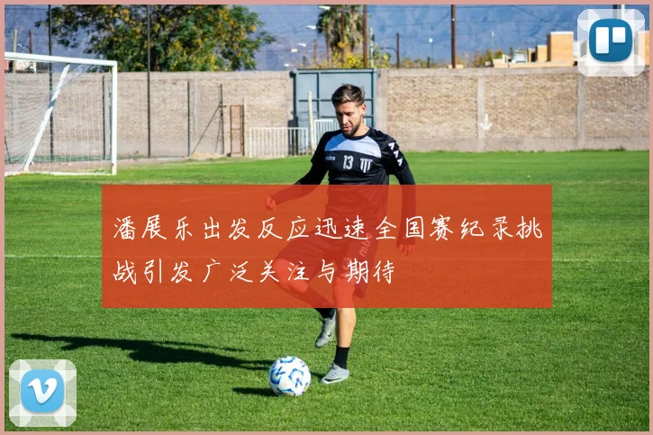 潘展乐出发反应迅速全国赛纪录挑战引发广泛关注与期待
